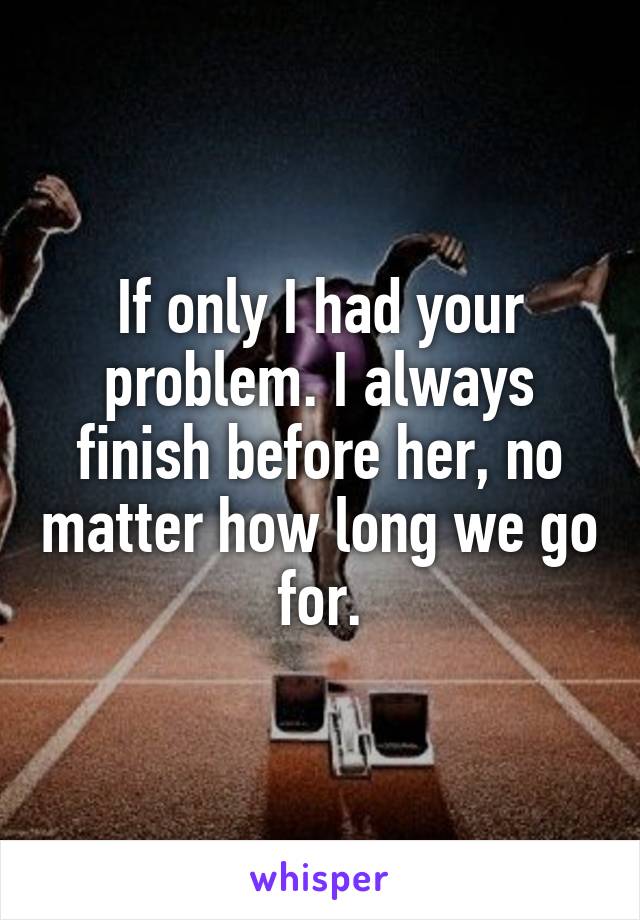 If only I had your problem. I always finish before her, no matter how long we go for.