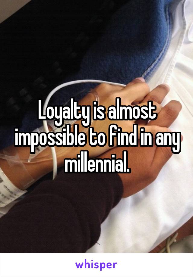 Loyalty is almost impossible to find in any millennial.