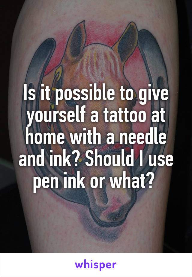 Is it possible to give yourself a tattoo at home with a needle and ink? Should I use pen ink or what? 