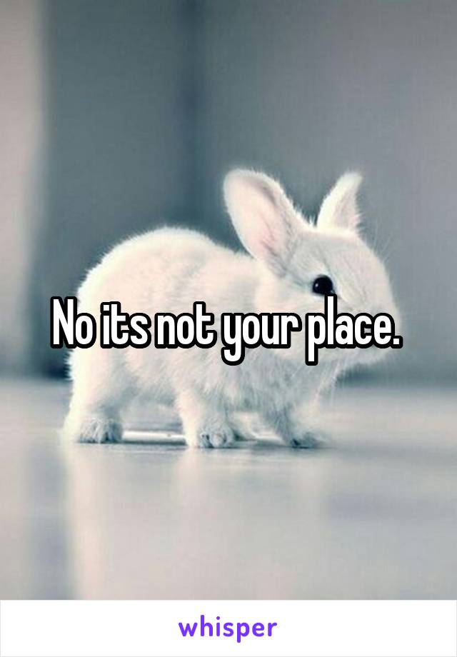 No its not your place. 