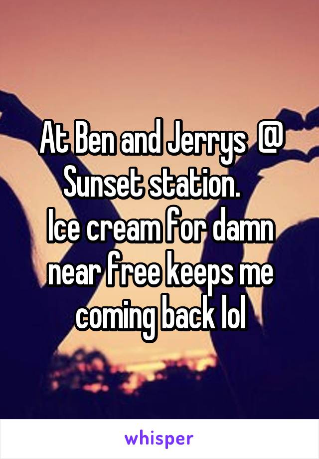 At Ben and Jerrys  @ Sunset station.   
Ice cream for damn near free keeps me coming back lol