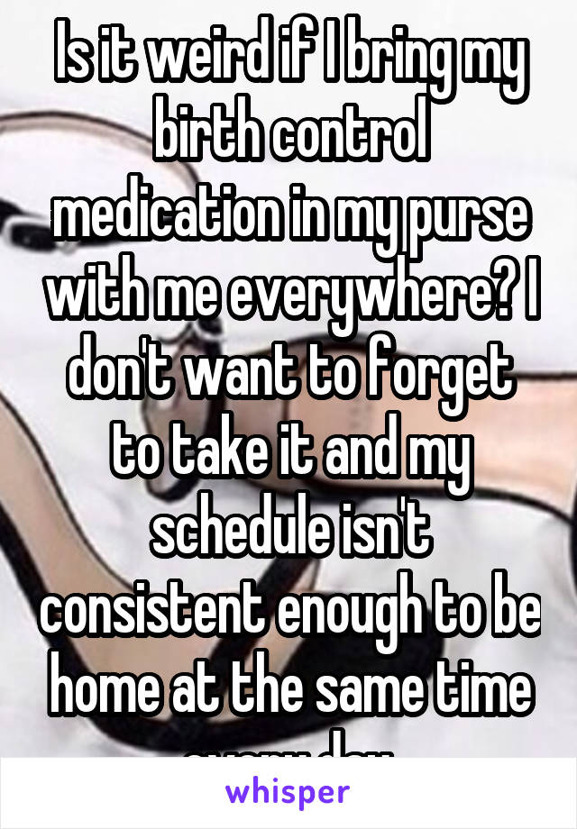 Is it weird if I bring my birth control medication in my purse with me everywhere? I don't want to forget to take it and my schedule isn't consistent enough to be home at the same time every day.