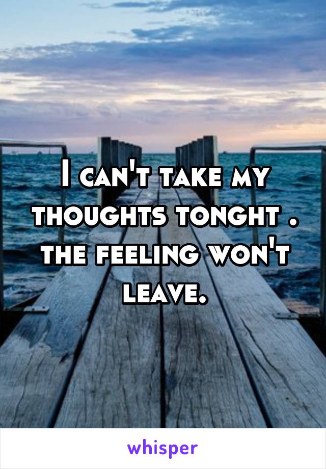 I can't take my thoughts tonght . the feeling won't leave.