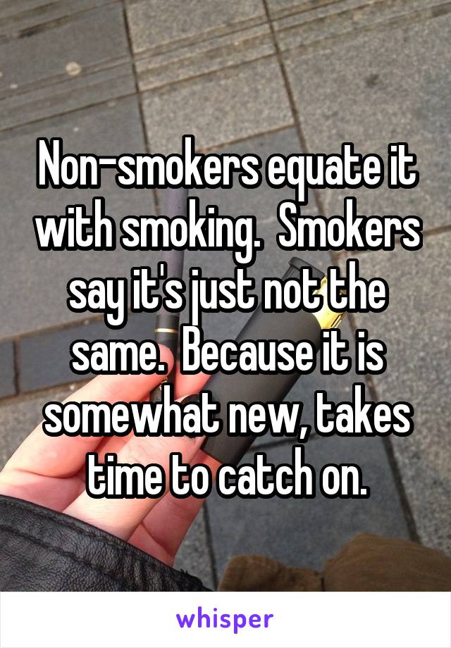 Non-smokers equate it with smoking.  Smokers say it's just not the same.  Because it is somewhat new, takes time to catch on.