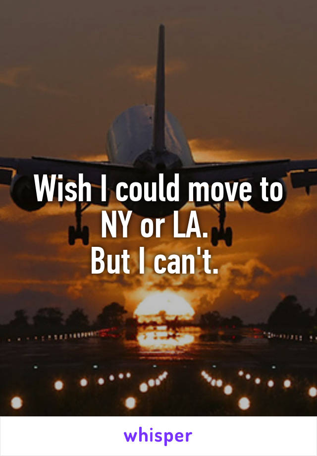 Wish I could move to
NY or LA. 
But I can't. 