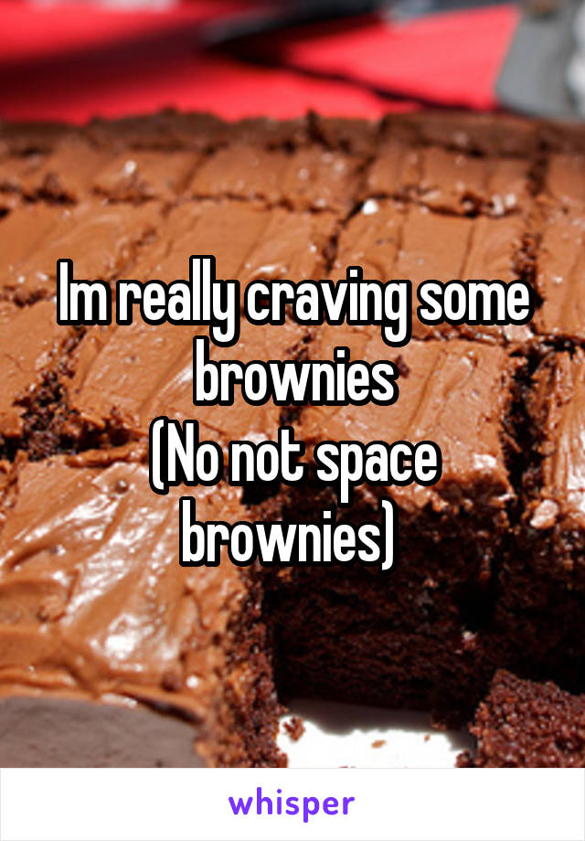 Im really craving some brownies
(No not space brownies) 