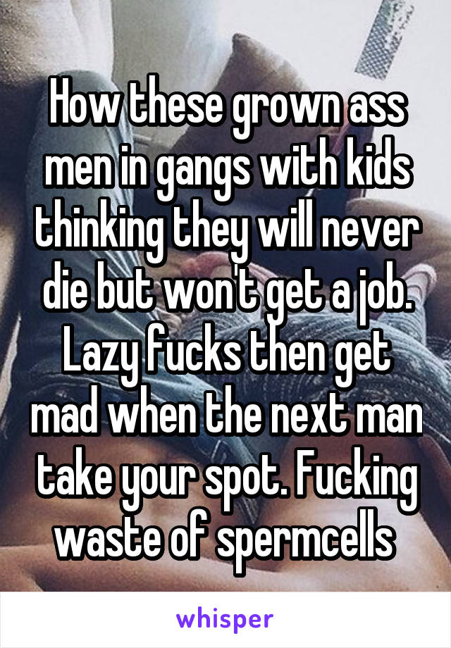 How these grown ass men in gangs with kids thinking they will never die but won't get a job. Lazy fucks then get mad when the next man take your spot. Fucking waste of spermcells 