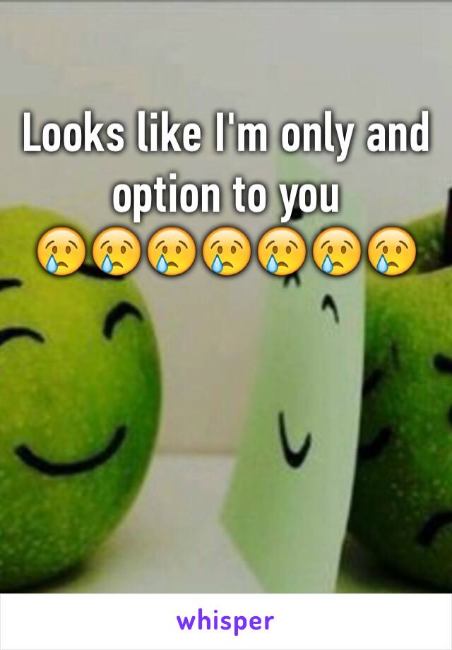 Looks like I'm only and option to you 
😢😢😢😢😢😢😢