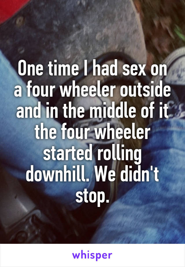 One time I had sex on a four wheeler outside and in the middle of it the four wheeler started rolling downhill. We didn't stop.