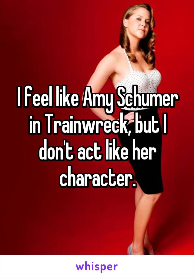 I feel like Amy Schumer in Trainwreck, but I don't act like her character.