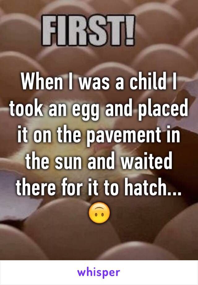 When I was a child I took an egg and placed it on the pavement in the sun and waited there for it to hatch... 🙃