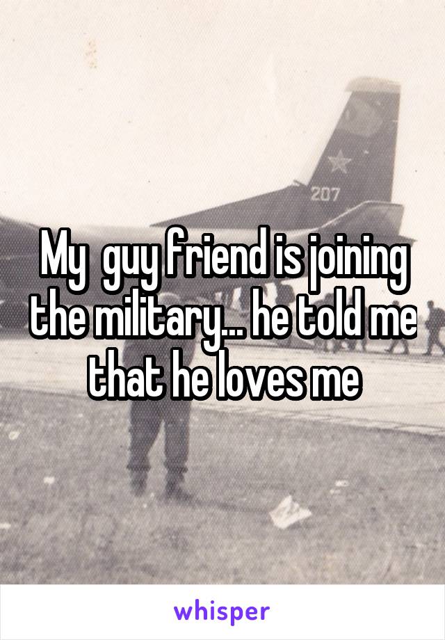 My  guy friend is joining the military... he told me that he loves me