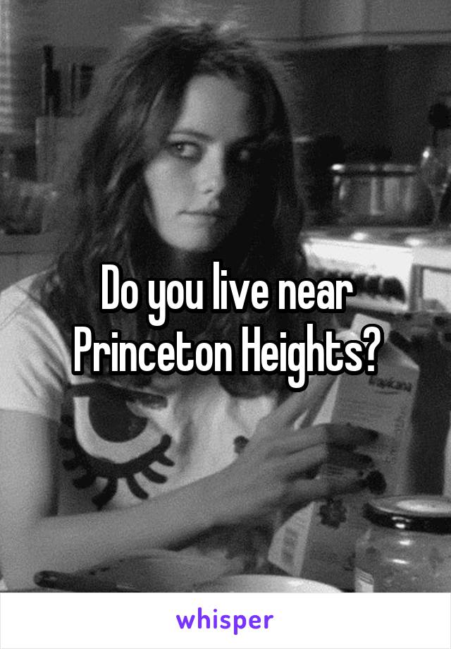 Do you live near Princeton Heights?