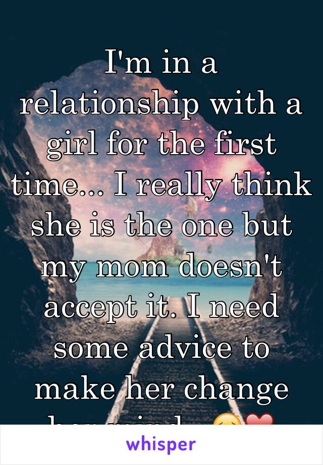 I'm in a relationship with a girl for the first time... I really think she is the one but my mom doesn't accept it. I need some advice to make her change her mind...😔❤️