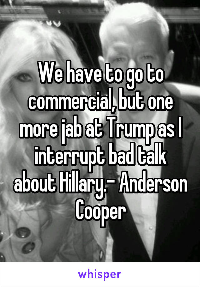 We have to go to commercial, but one more jab at Trump as I interrupt bad talk about Hillary.- Anderson Cooper