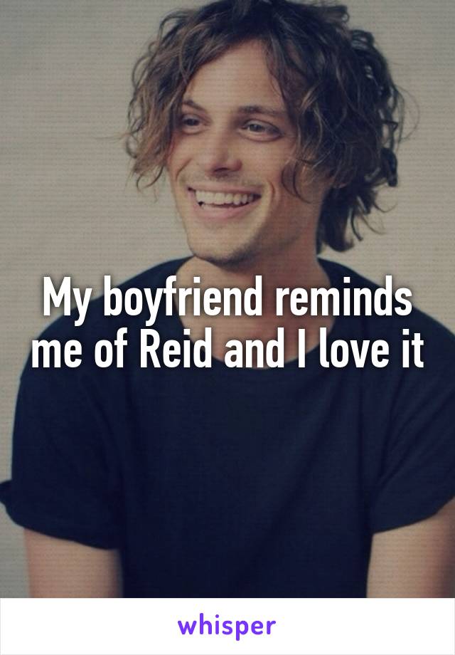 My boyfriend reminds me of Reid and I love it