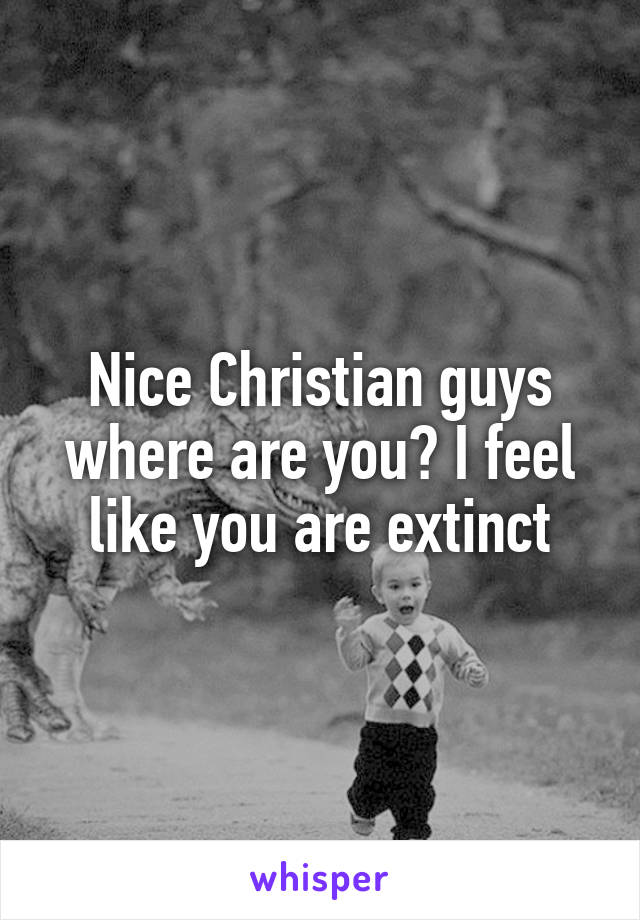 Nice Christian guys where are you? I feel like you are extinct