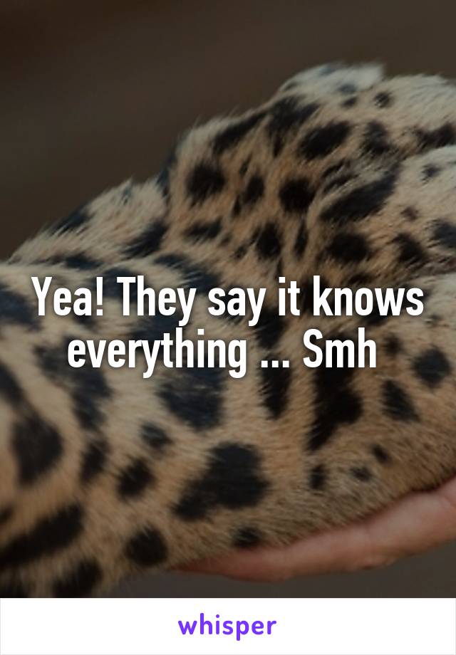 Yea! They say it knows everything ... Smh 