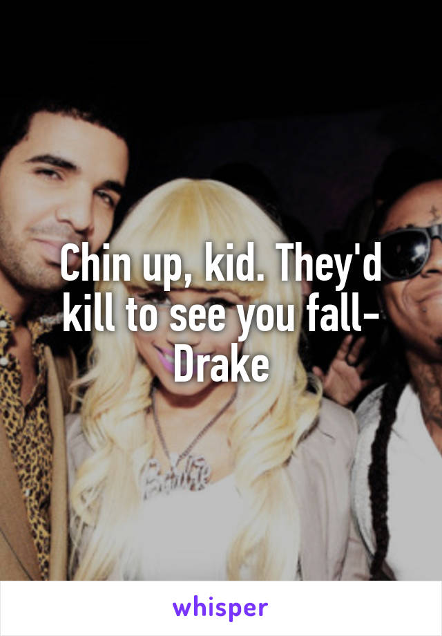 Chin up, kid. They'd kill to see you fall- Drake