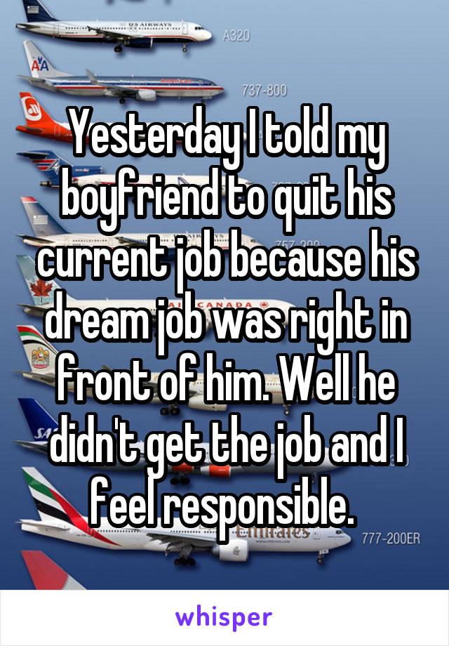 Yesterday I told my boyfriend to quit his current job because his dream job was right in front of him. Well he didn't get the job and I feel responsible. 