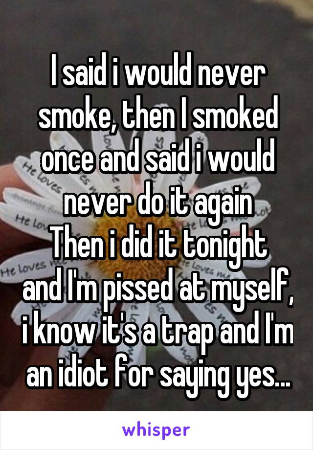 I said i would never smoke, then I smoked once and said i would never do it again
Then i did it tonight and I'm pissed at myself, i know it's a trap and I'm an idiot for saying yes...