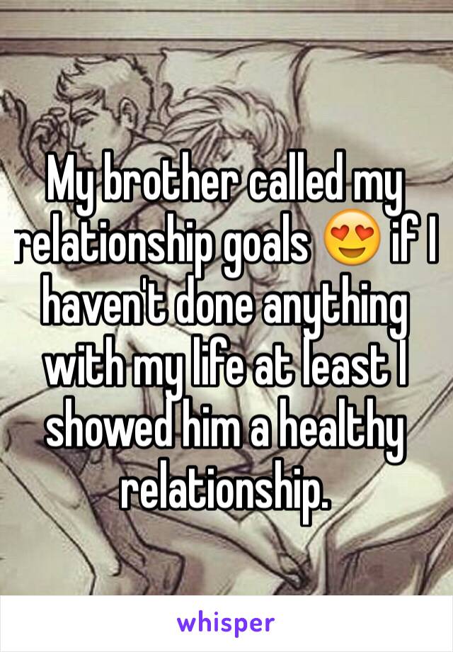 My brother called my relationship goals 😍 if I haven't done anything with my life at least I showed him a healthy relationship. 