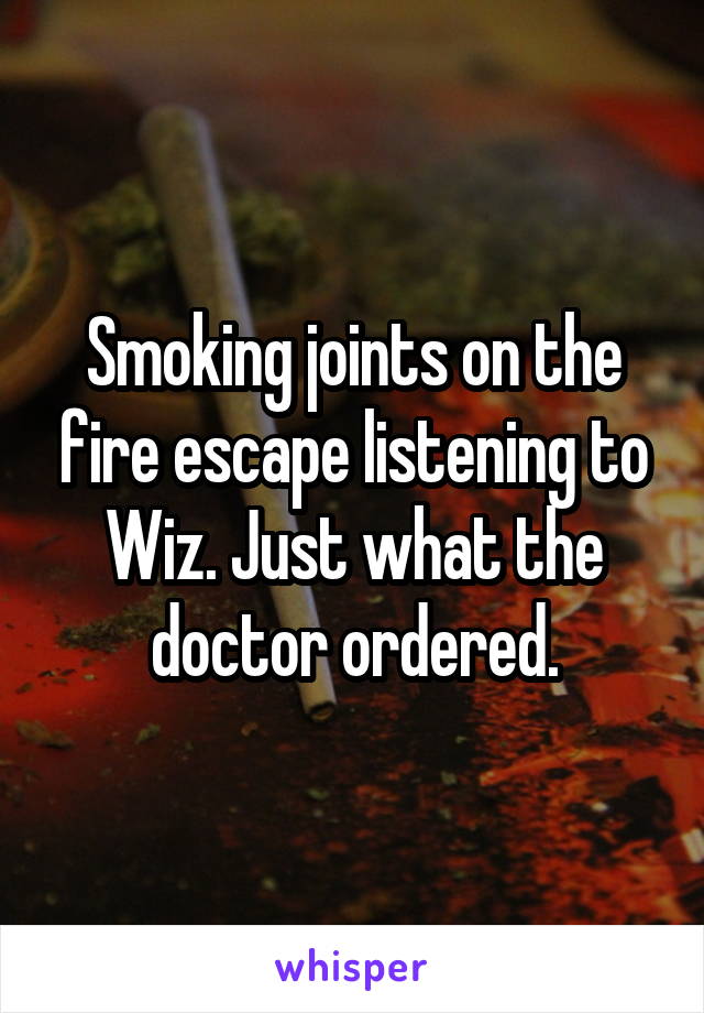 Smoking joints on the fire escape listening to Wiz. Just what the doctor ordered.