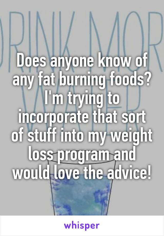 Does anyone know of any fat burning foods? I'm trying to incorporate that sort of stuff into my weight loss program and would love the advice!