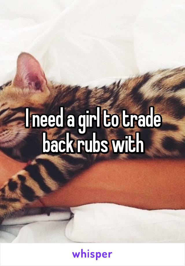 I need a girl to trade back rubs with