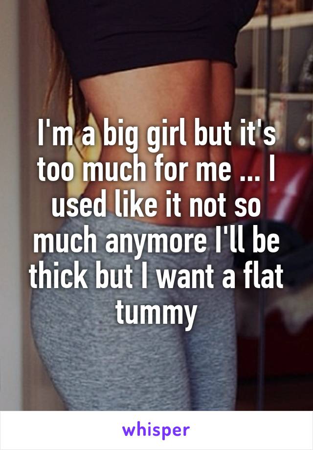 I'm a big girl but it's too much for me ... I used like it not so much anymore I'll be thick but I want a flat tummy