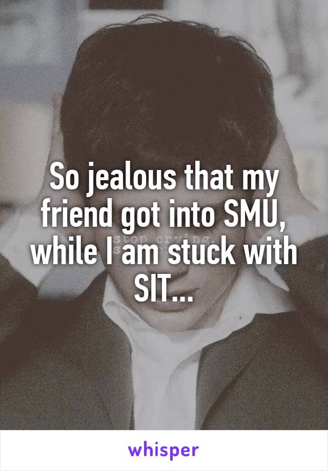 So jealous that my friend got into SMU, while I am stuck with SIT...