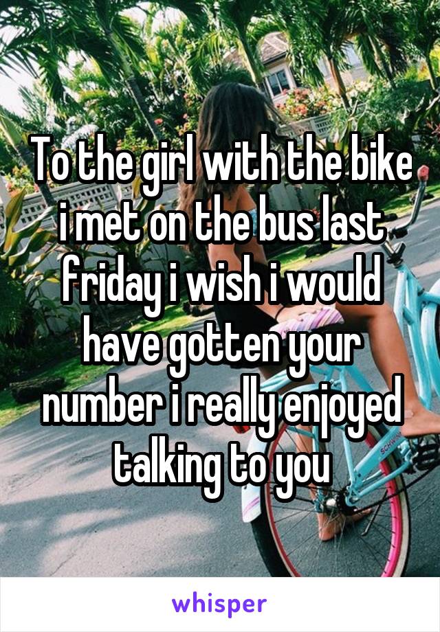 To the girl with the bike i met on the bus last friday i wish i would have gotten your number i really enjoyed talking to you