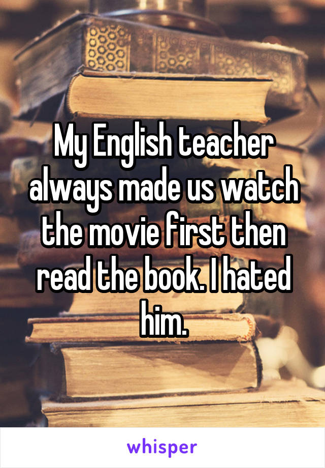 My English teacher always made us watch the movie first then read the book. I hated him.