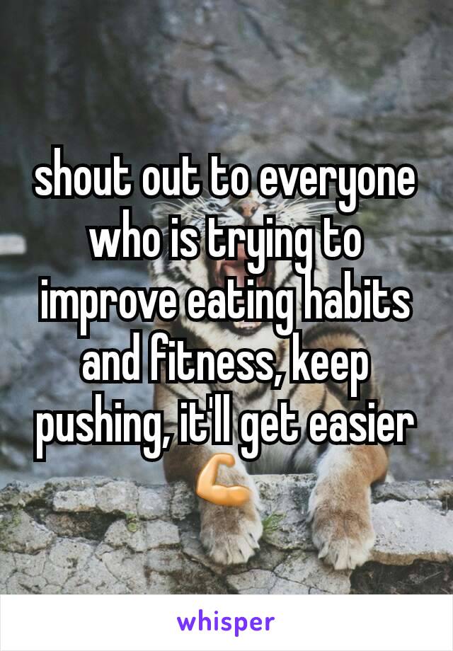 shout out to everyone who is trying to improve eating habits and fitness, keep pushing, it'll get easier💪