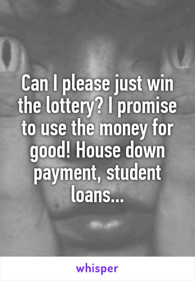 Can I please just win the lottery? I promise to use the money for good! House down payment, student loans...