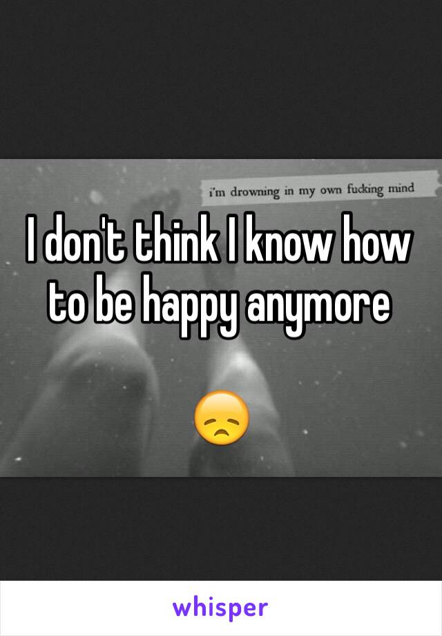 I don't think I know how to be happy anymore 

😞