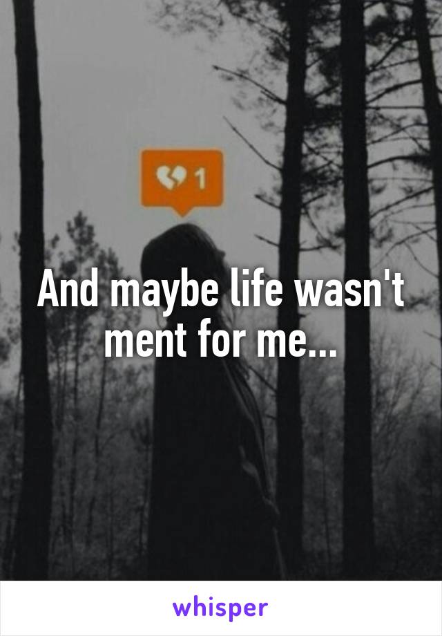 And maybe life wasn't ment for me...