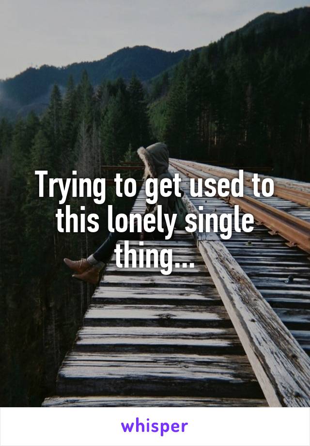 Trying to get used to this lonely single thing...