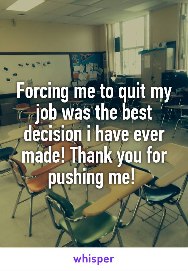 Forcing me to quit my job was the best decision i have ever made! Thank you for pushing me! 