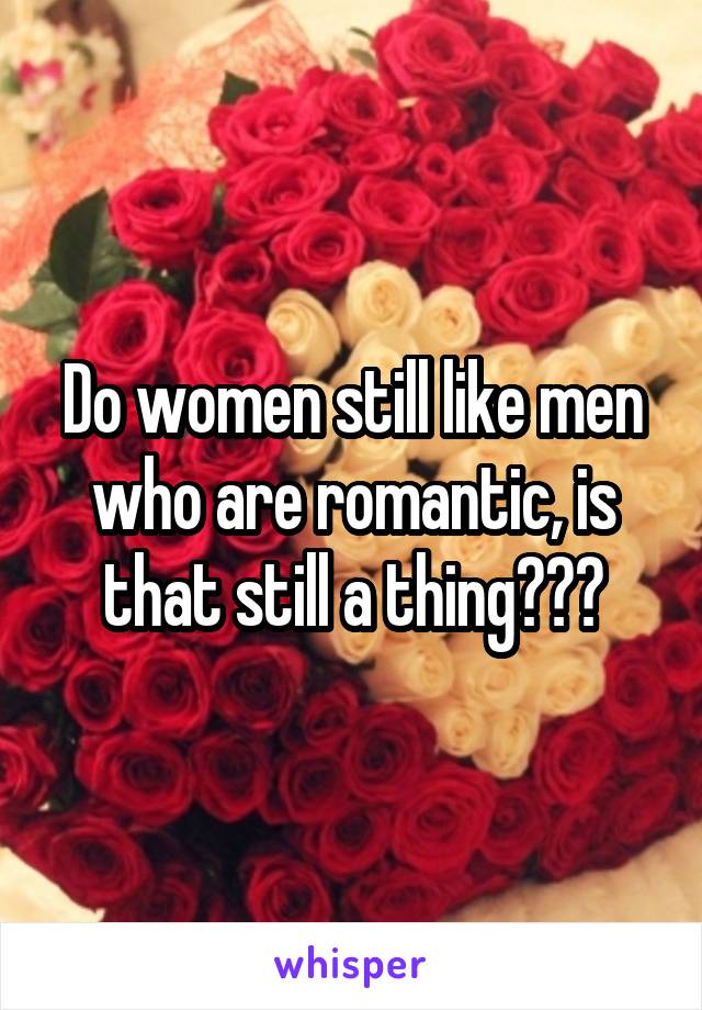 Do women still like men who are romantic, is that still a thing???