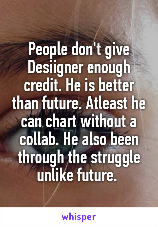 People don't give Desiigner enough credit. He is better than future. Atleast he can chart without a collab. He also been through the struggle unlike future. 