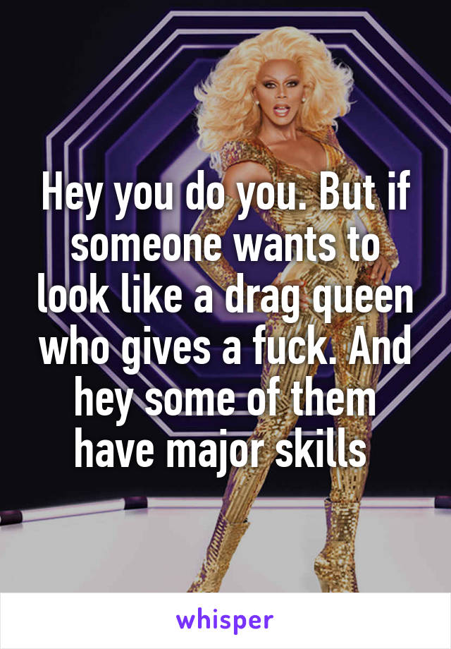 Hey you do you. But if someone wants to look like a drag queen who gives a fuck. And hey some of them have major skills 