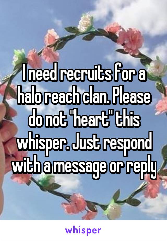 I need recruits for a halo reach clan. Please do not "heart" this whisper. Just respond with a message or reply