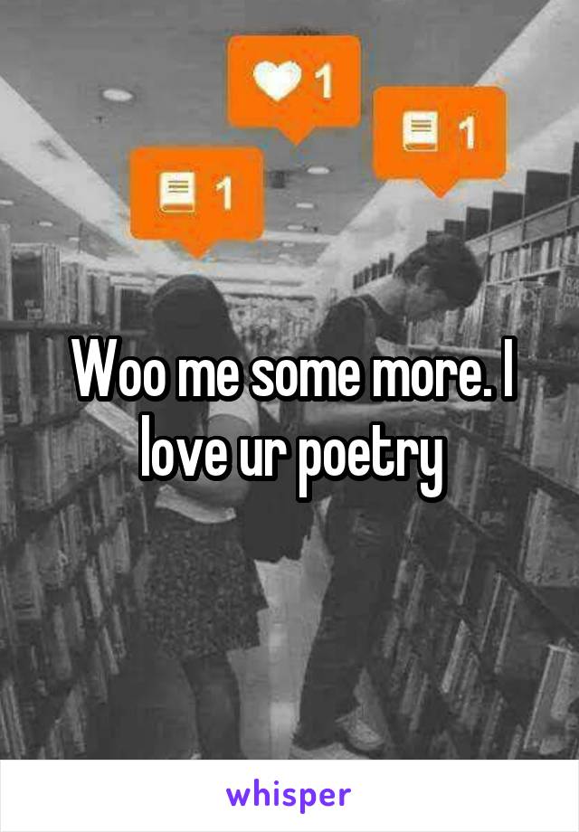 Woo me some more. I love ur poetry