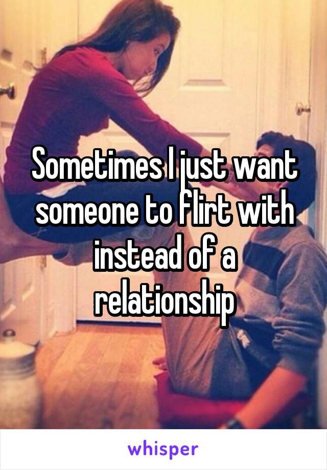 Sometimes I just want someone to flirt with instead of a relationship