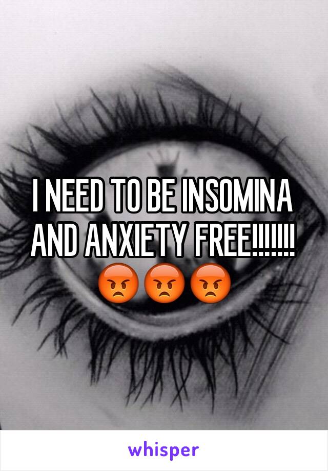 I NEED TO BE INSOMINA AND ANXIETY FREE!!!!!!!
😡😡😡