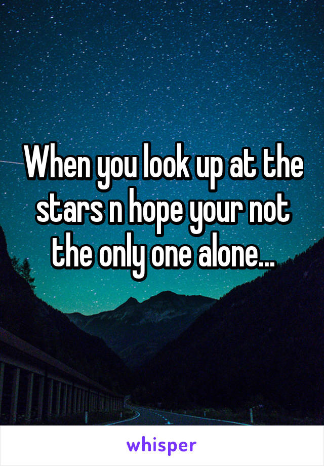 When you look up at the stars n hope your not the only one alone...
