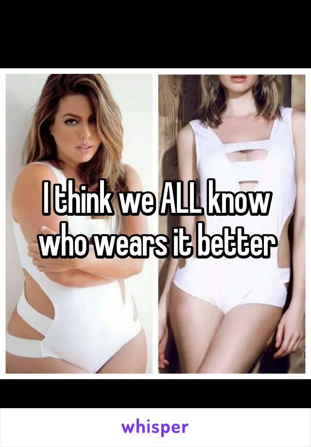 I think we ALL know who wears it better