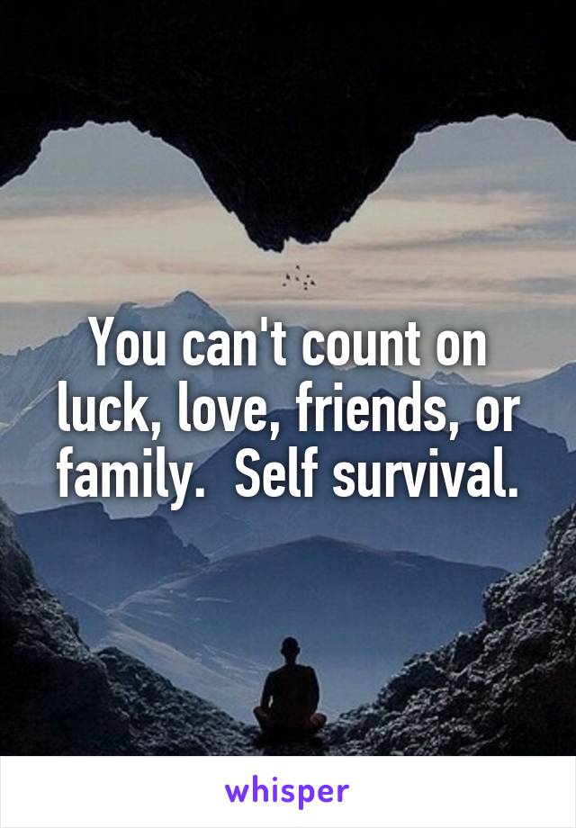 You can't count on luck, love, friends, or family.  Self survival.