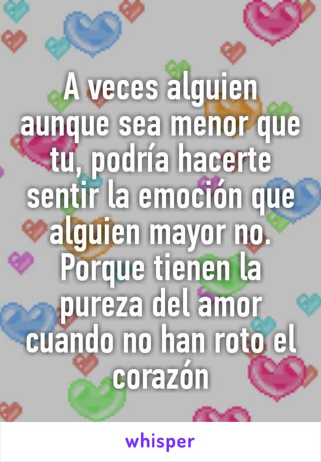 A veces alguien aunque sea menor que tu, podría hacerte sentir la emoción que alguien mayor no. Porque tienen la pureza del amor cuando no han roto el corazón